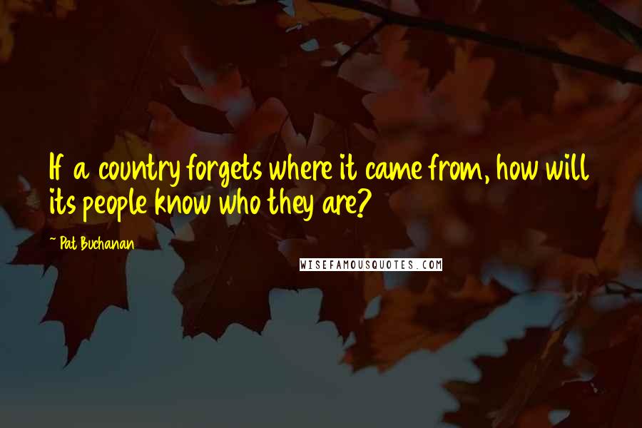 Pat Buchanan Quotes: If a country forgets where it came from, how will its people know who they are?