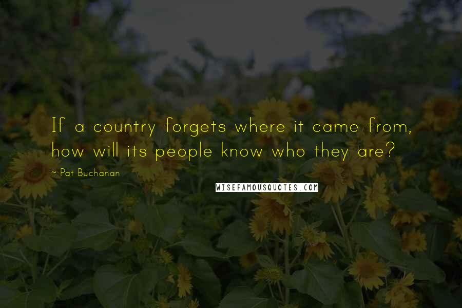 Pat Buchanan Quotes: If a country forgets where it came from, how will its people know who they are?