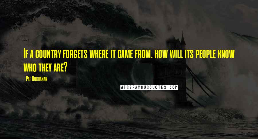 Pat Buchanan Quotes: If a country forgets where it came from, how will its people know who they are?