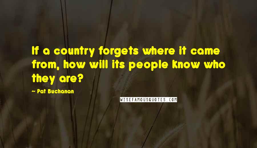 Pat Buchanan Quotes: If a country forgets where it came from, how will its people know who they are?