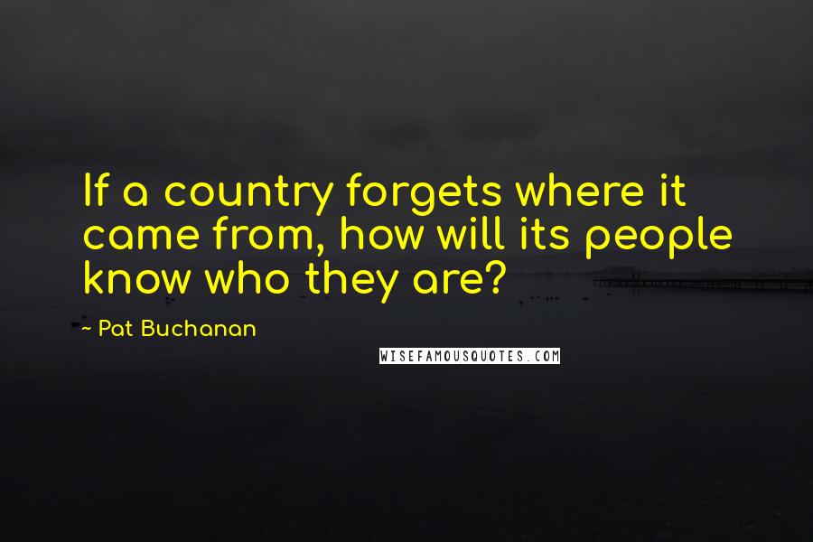 Pat Buchanan Quotes: If a country forgets where it came from, how will its people know who they are?