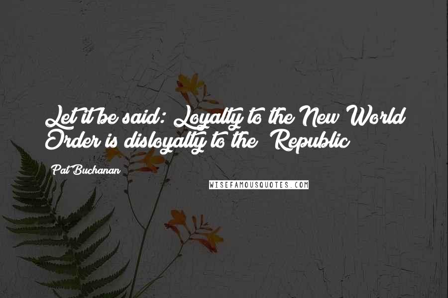 Pat Buchanan Quotes: Let it be said: Loyalty to the New World Order is disloyalty to the  Republic