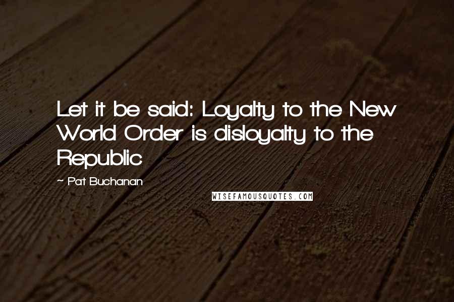 Pat Buchanan Quotes: Let it be said: Loyalty to the New World Order is disloyalty to the  Republic