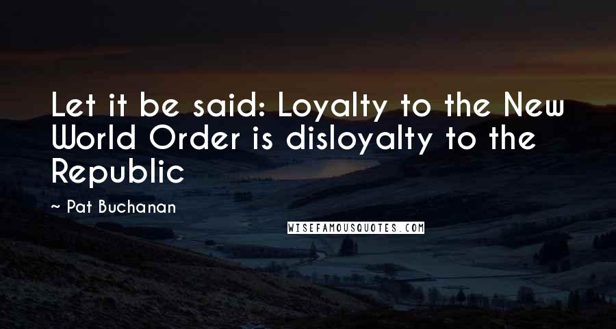 Pat Buchanan Quotes: Let it be said: Loyalty to the New World Order is disloyalty to the  Republic