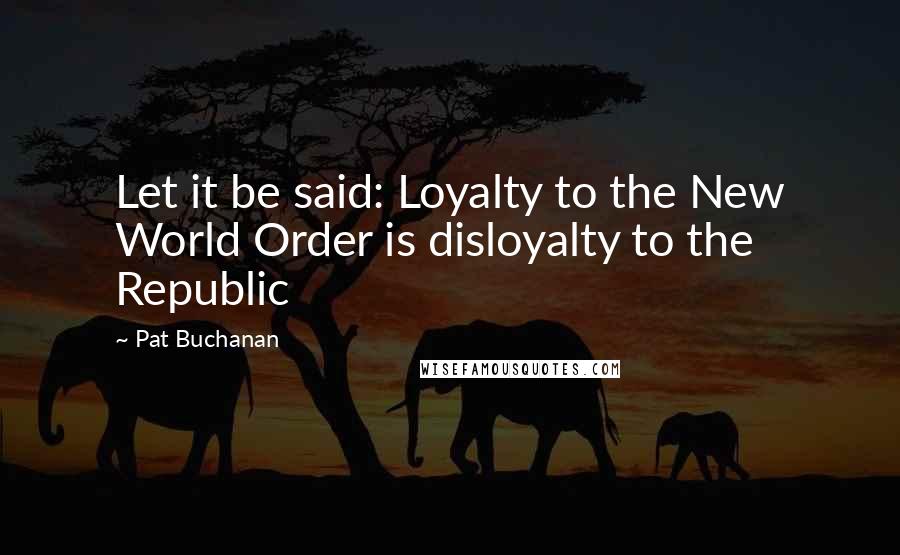 Pat Buchanan Quotes: Let it be said: Loyalty to the New World Order is disloyalty to the  Republic