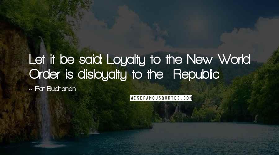 Pat Buchanan Quotes: Let it be said: Loyalty to the New World Order is disloyalty to the  Republic