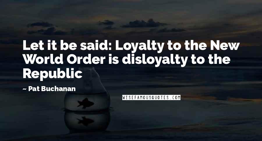 Pat Buchanan Quotes: Let it be said: Loyalty to the New World Order is disloyalty to the  Republic