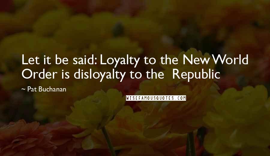 Pat Buchanan Quotes: Let it be said: Loyalty to the New World Order is disloyalty to the  Republic