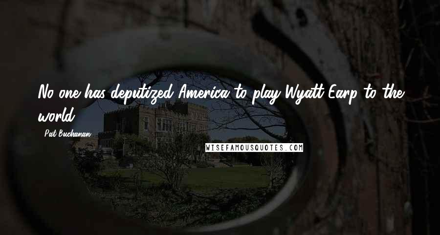 Pat Buchanan Quotes: No one has deputized America to play Wyatt Earp to the world.