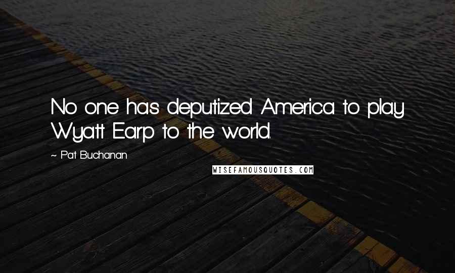 Pat Buchanan Quotes: No one has deputized America to play Wyatt Earp to the world.