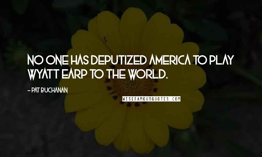 Pat Buchanan Quotes: No one has deputized America to play Wyatt Earp to the world.