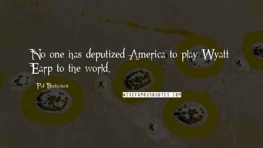 Pat Buchanan Quotes: No one has deputized America to play Wyatt Earp to the world.