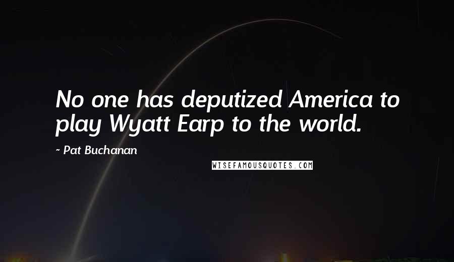 Pat Buchanan Quotes: No one has deputized America to play Wyatt Earp to the world.