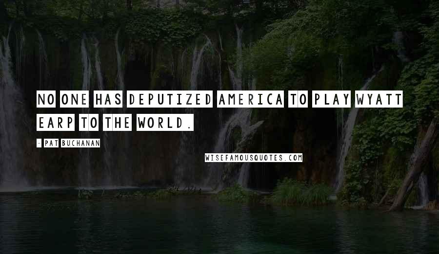 Pat Buchanan Quotes: No one has deputized America to play Wyatt Earp to the world.