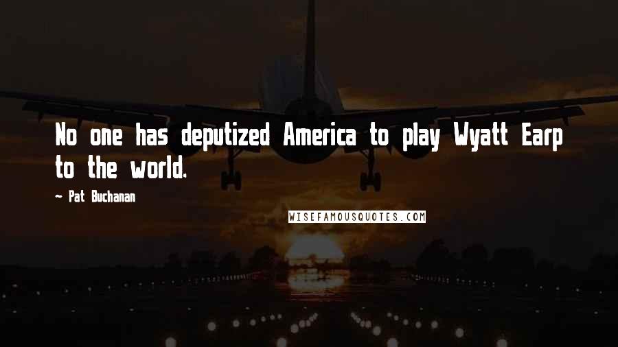 Pat Buchanan Quotes: No one has deputized America to play Wyatt Earp to the world.