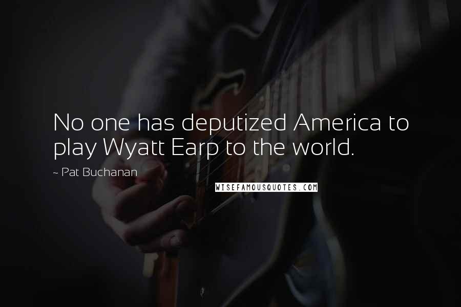 Pat Buchanan Quotes: No one has deputized America to play Wyatt Earp to the world.