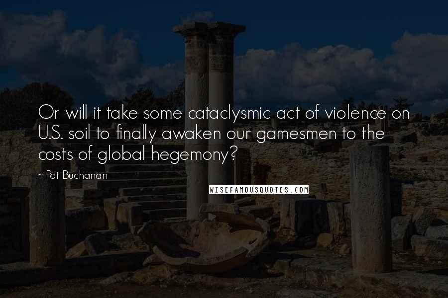Pat Buchanan Quotes: Or will it take some cataclysmic act of violence on U.S. soil to finally awaken our gamesmen to the costs of global hegemony?