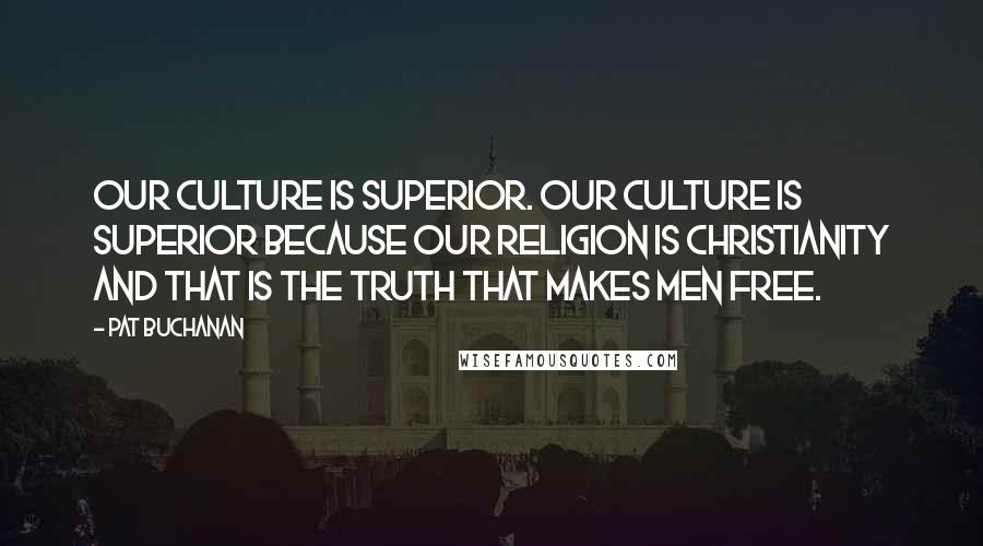 Pat Buchanan Quotes: Our culture is superior. Our culture is superior because our religion is Christianity and that is the truth that makes men free.