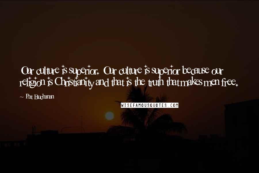 Pat Buchanan Quotes: Our culture is superior. Our culture is superior because our religion is Christianity and that is the truth that makes men free.