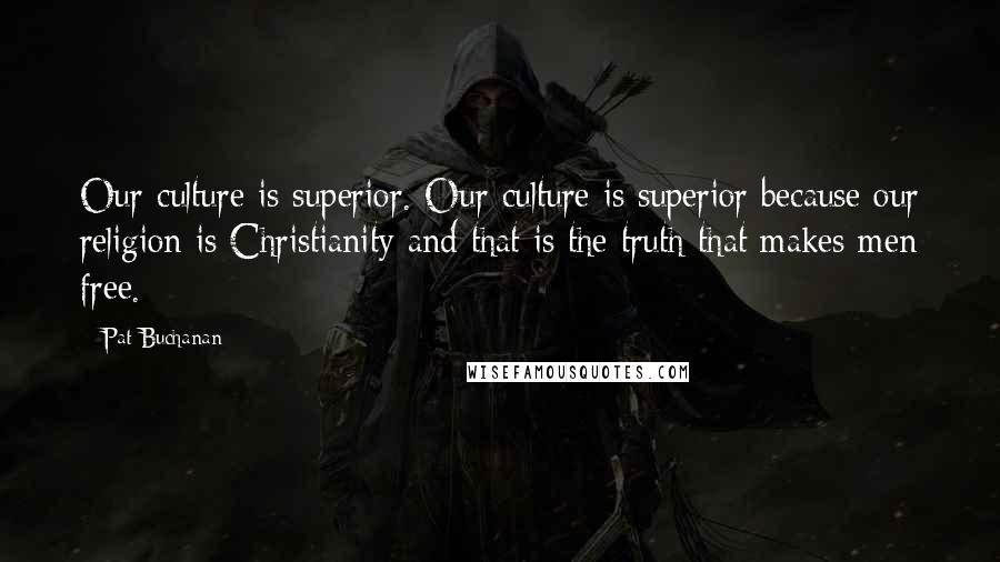 Pat Buchanan Quotes: Our culture is superior. Our culture is superior because our religion is Christianity and that is the truth that makes men free.