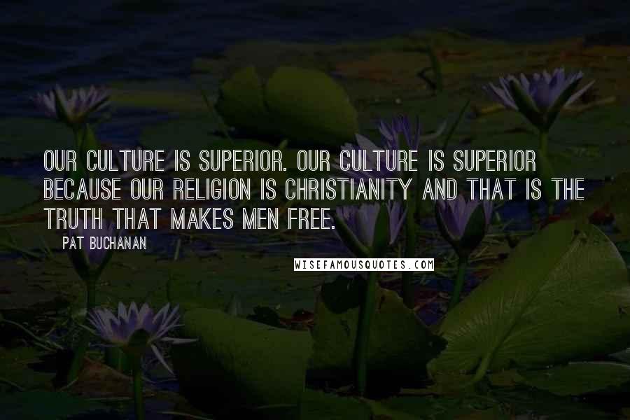 Pat Buchanan Quotes: Our culture is superior. Our culture is superior because our religion is Christianity and that is the truth that makes men free.