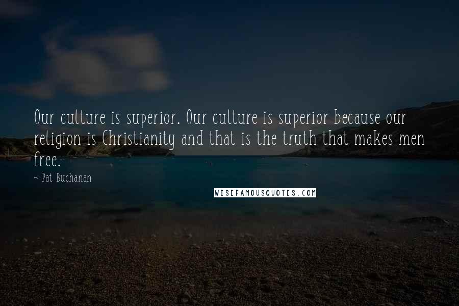 Pat Buchanan Quotes: Our culture is superior. Our culture is superior because our religion is Christianity and that is the truth that makes men free.