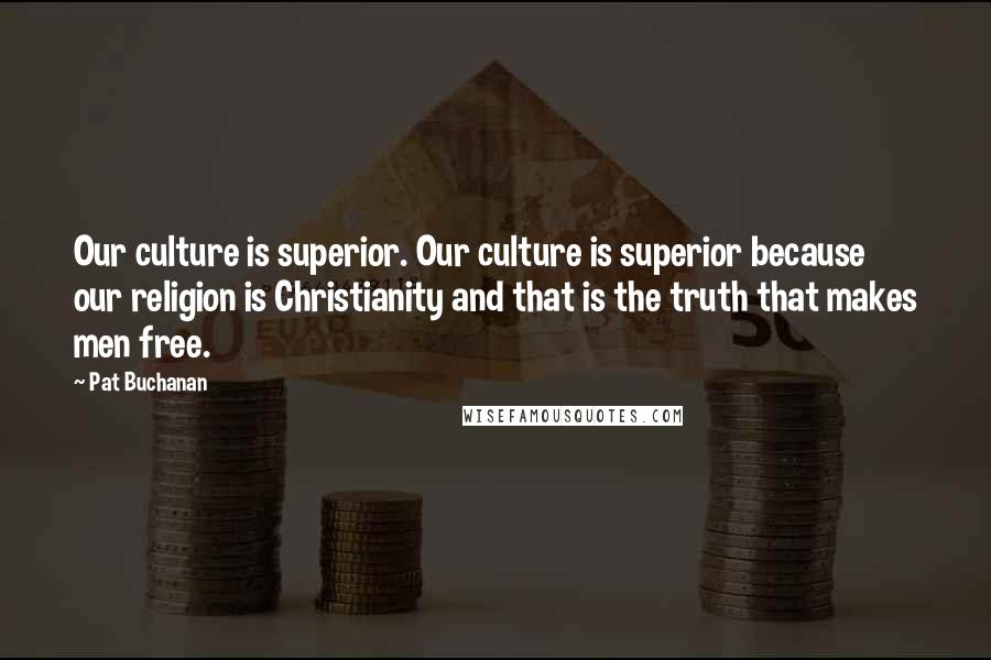 Pat Buchanan Quotes: Our culture is superior. Our culture is superior because our religion is Christianity and that is the truth that makes men free.