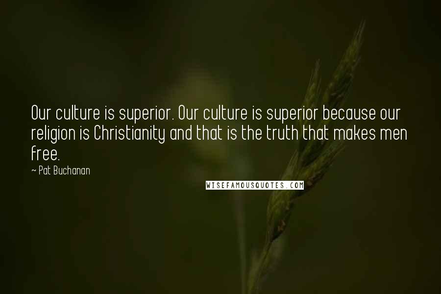 Pat Buchanan Quotes: Our culture is superior. Our culture is superior because our religion is Christianity and that is the truth that makes men free.