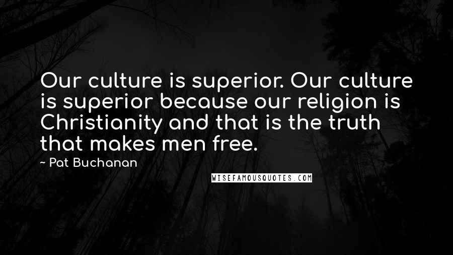 Pat Buchanan Quotes: Our culture is superior. Our culture is superior because our religion is Christianity and that is the truth that makes men free.