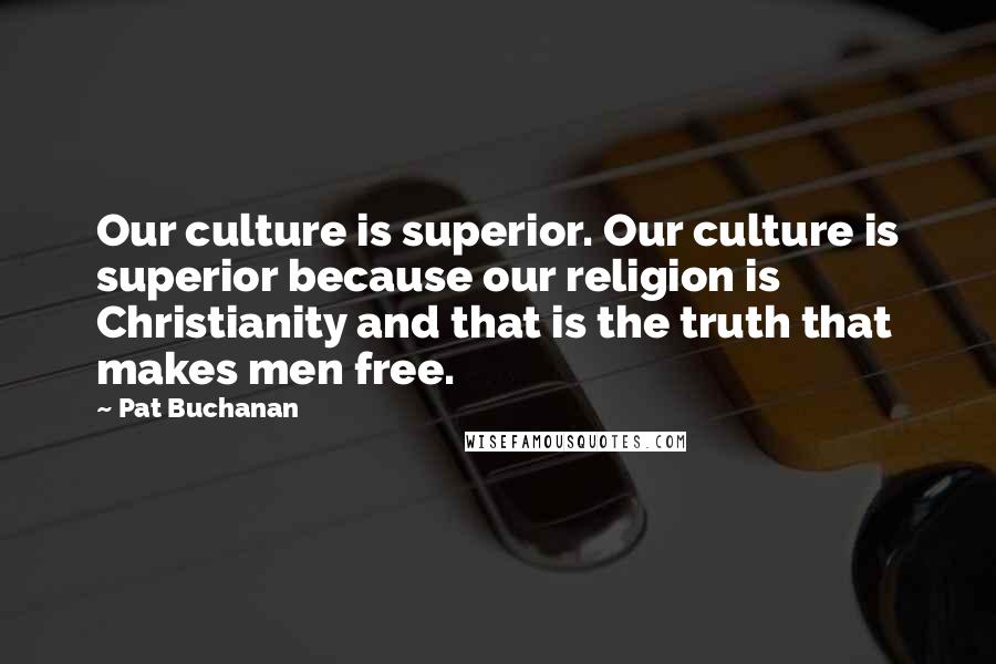 Pat Buchanan Quotes: Our culture is superior. Our culture is superior because our religion is Christianity and that is the truth that makes men free.