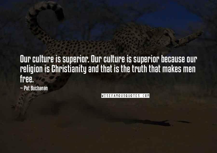 Pat Buchanan Quotes: Our culture is superior. Our culture is superior because our religion is Christianity and that is the truth that makes men free.