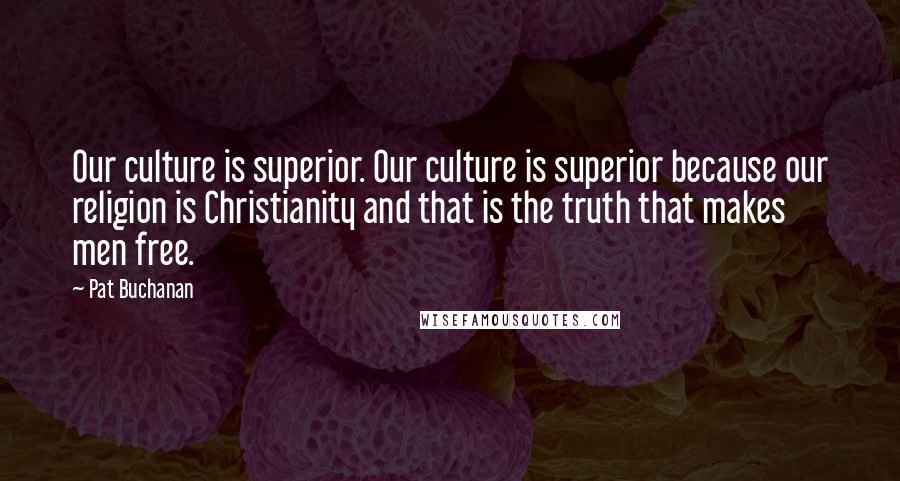 Pat Buchanan Quotes: Our culture is superior. Our culture is superior because our religion is Christianity and that is the truth that makes men free.
