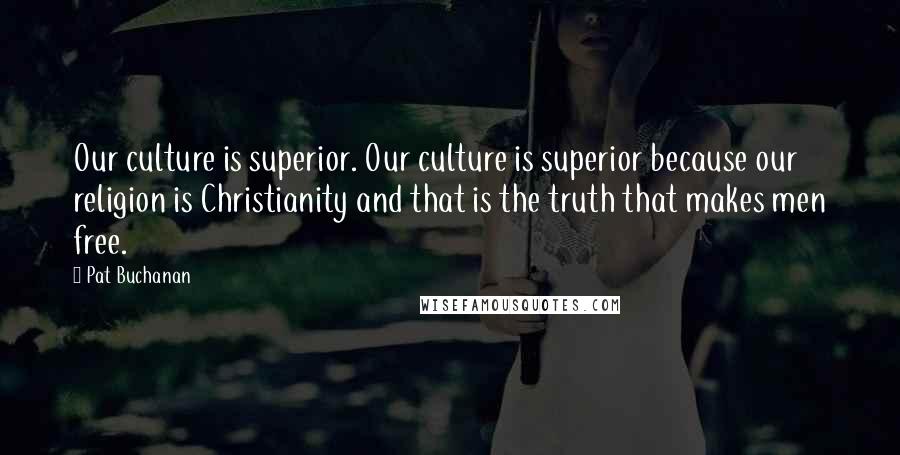 Pat Buchanan Quotes: Our culture is superior. Our culture is superior because our religion is Christianity and that is the truth that makes men free.