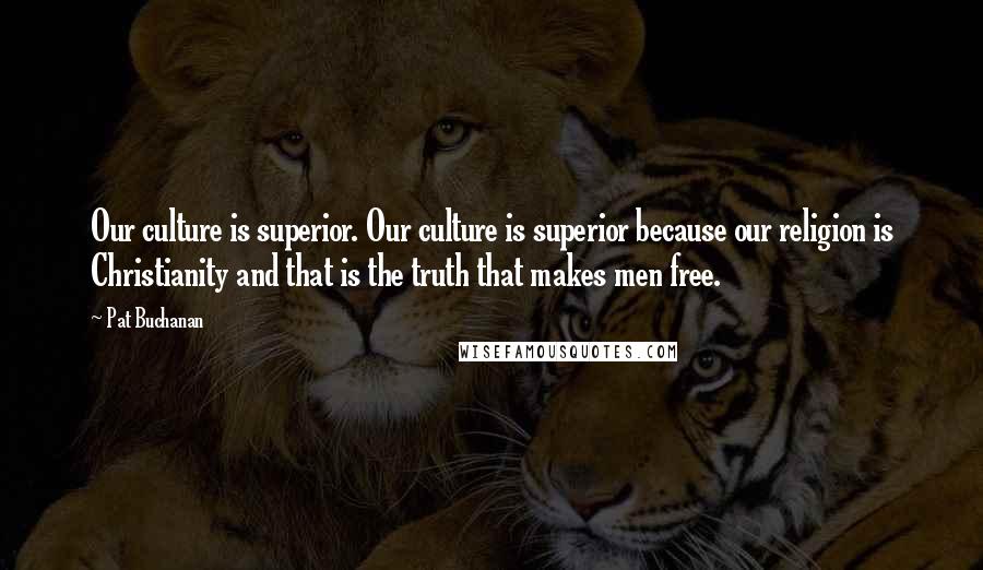 Pat Buchanan Quotes: Our culture is superior. Our culture is superior because our religion is Christianity and that is the truth that makes men free.