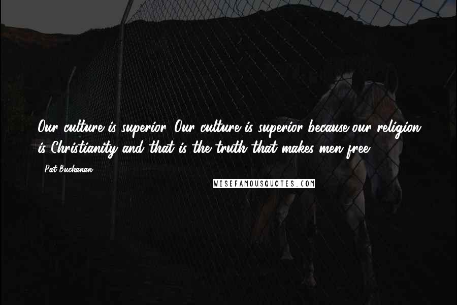 Pat Buchanan Quotes: Our culture is superior. Our culture is superior because our religion is Christianity and that is the truth that makes men free.