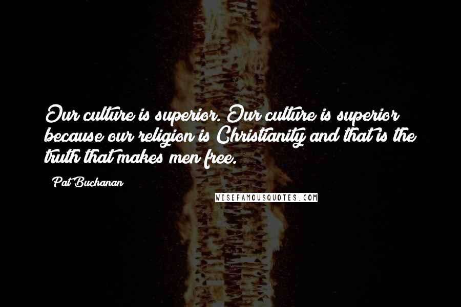 Pat Buchanan Quotes: Our culture is superior. Our culture is superior because our religion is Christianity and that is the truth that makes men free.