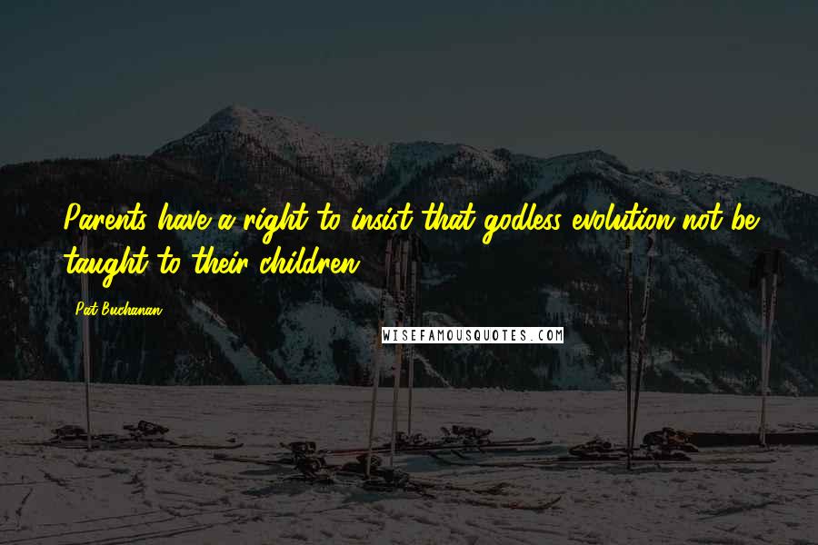 Pat Buchanan Quotes: Parents have a right to insist that godless evolution not be taught to their children.