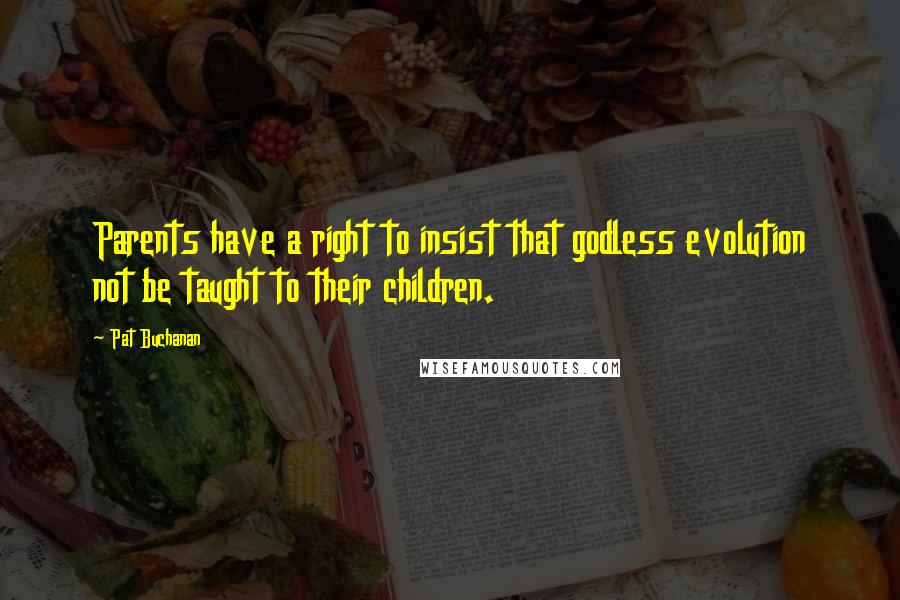 Pat Buchanan Quotes: Parents have a right to insist that godless evolution not be taught to their children.