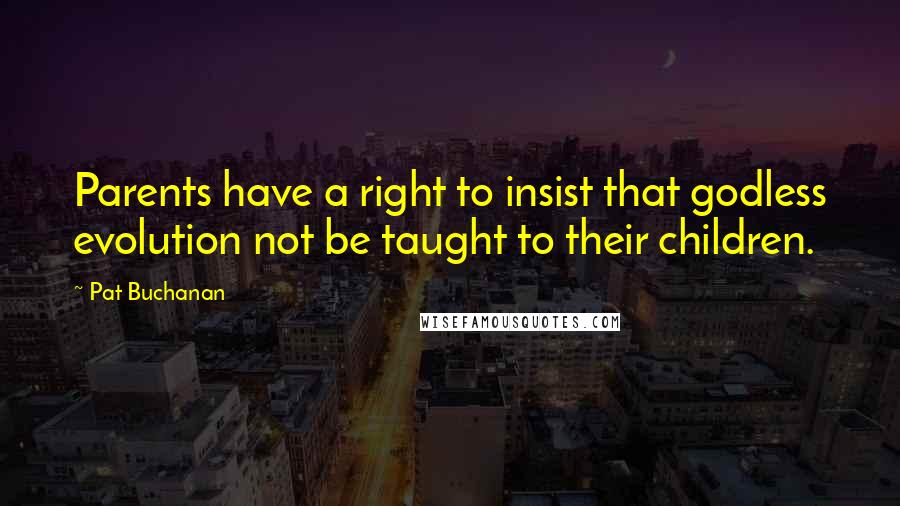 Pat Buchanan Quotes: Parents have a right to insist that godless evolution not be taught to their children.