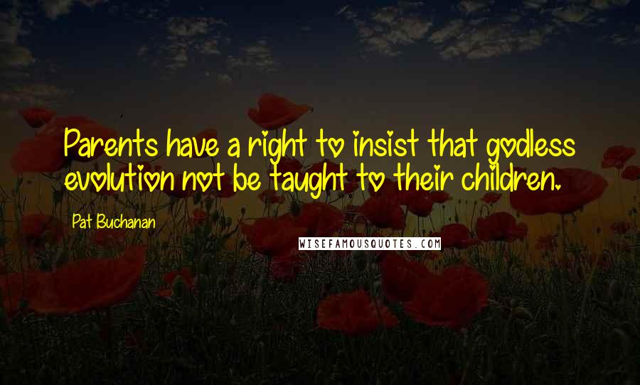 Pat Buchanan Quotes: Parents have a right to insist that godless evolution not be taught to their children.