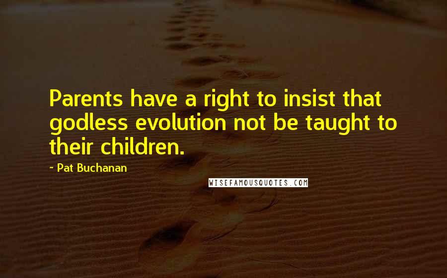 Pat Buchanan Quotes: Parents have a right to insist that godless evolution not be taught to their children.