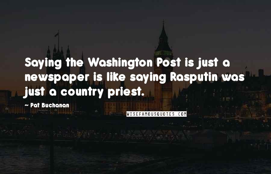 Pat Buchanan Quotes: Saying the Washington Post is just a newspaper is like saying Rasputin was just a country priest.