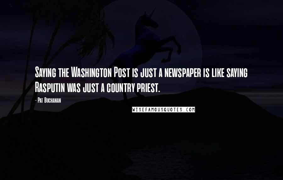 Pat Buchanan Quotes: Saying the Washington Post is just a newspaper is like saying Rasputin was just a country priest.