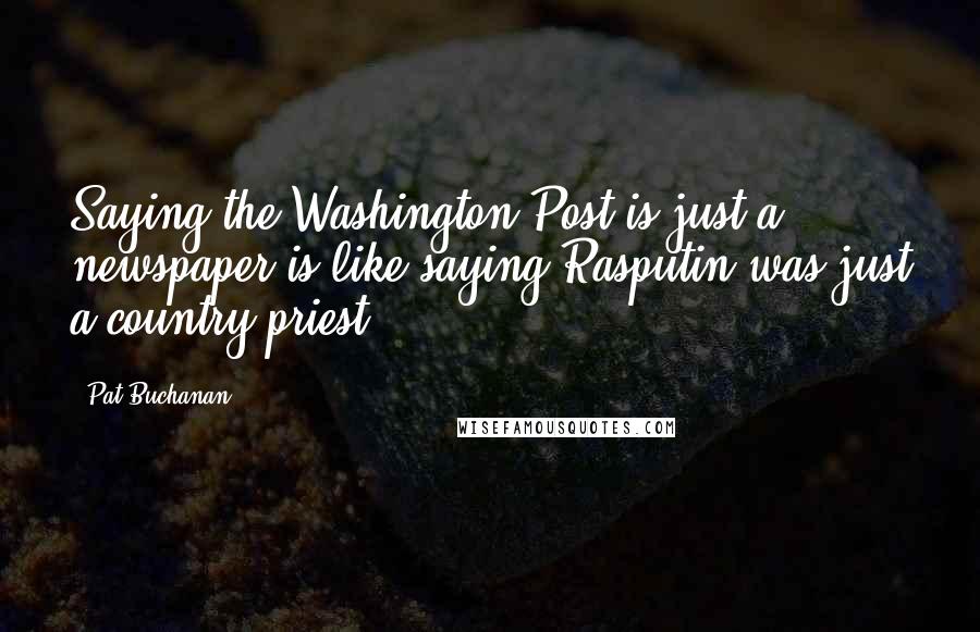 Pat Buchanan Quotes: Saying the Washington Post is just a newspaper is like saying Rasputin was just a country priest.