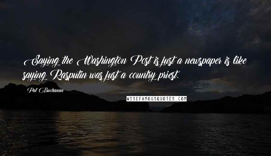 Pat Buchanan Quotes: Saying the Washington Post is just a newspaper is like saying Rasputin was just a country priest.