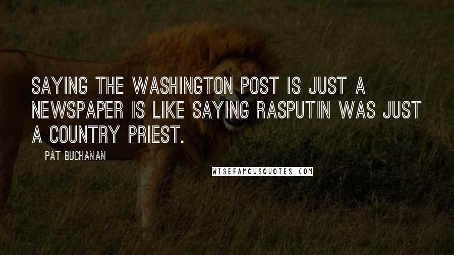 Pat Buchanan Quotes: Saying the Washington Post is just a newspaper is like saying Rasputin was just a country priest.