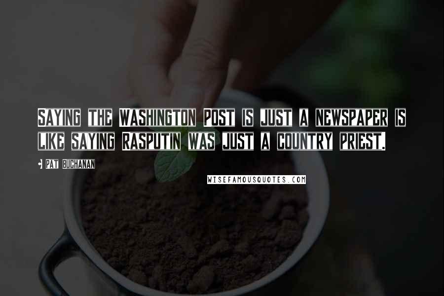 Pat Buchanan Quotes: Saying the Washington Post is just a newspaper is like saying Rasputin was just a country priest.