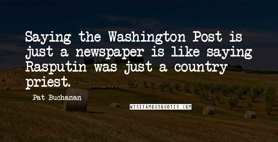 Pat Buchanan Quotes: Saying the Washington Post is just a newspaper is like saying Rasputin was just a country priest.