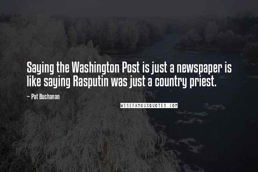 Pat Buchanan Quotes: Saying the Washington Post is just a newspaper is like saying Rasputin was just a country priest.