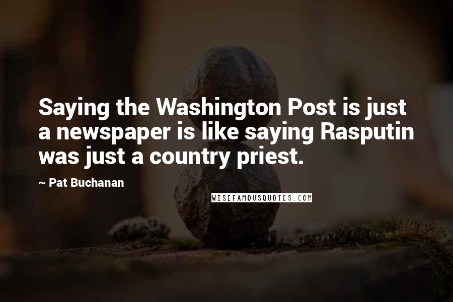 Pat Buchanan Quotes: Saying the Washington Post is just a newspaper is like saying Rasputin was just a country priest.
